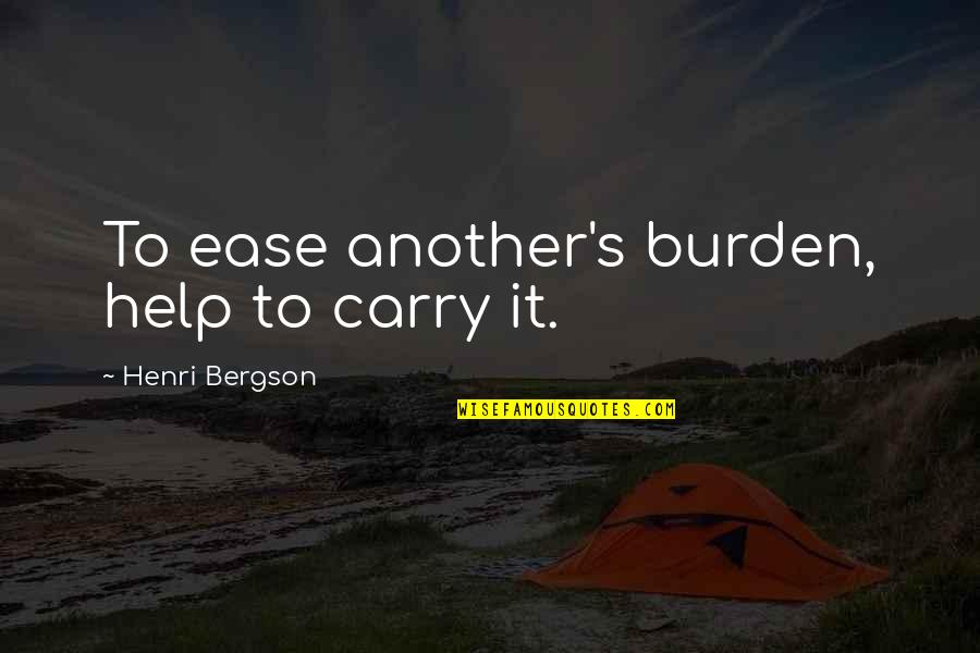 Ruthann Aron Quotes By Henri Bergson: To ease another's burden, help to carry it. Ruthann Aron Quotes By Henri Bergson: To ease another's burden, help to carry it.