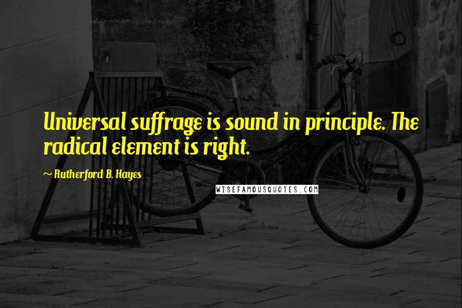 Rutherford B. Hayes quotes: Universal suffrage is sound in principle. The radical element is right.