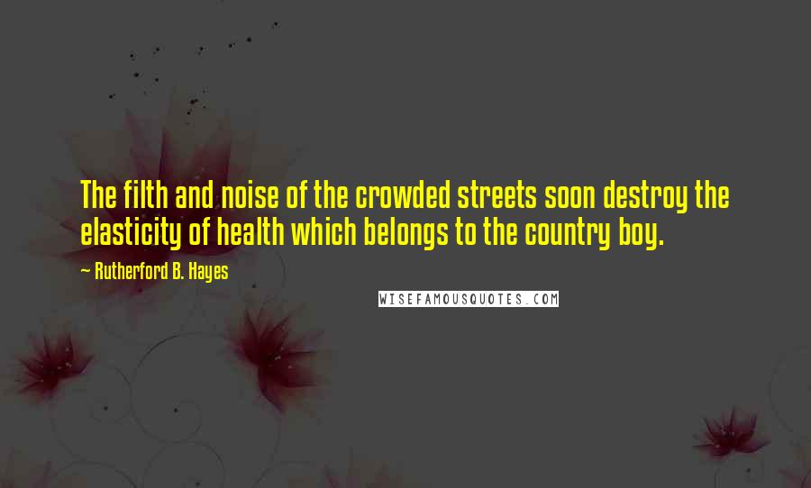 Rutherford B. Hayes quotes: The filth and noise of the crowded streets soon destroy the elasticity of health which belongs to the country boy. Rutherford B. Hayes quotes: The filth and noise of the crowded streets soon destroy the elasticity of health which belongs to the country boy.