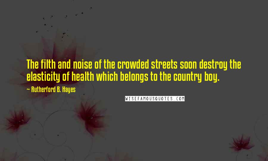 Rutherford B. Hayes quotes: The filth and noise of the crowded streets soon destroy the elasticity of health which belongs to the country boy.