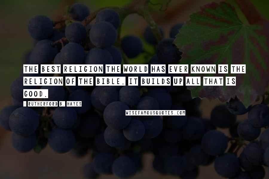 Rutherford B. Hayes quotes: The best religion the world has ever known is the religion of the Bible. It builds up all that is good.