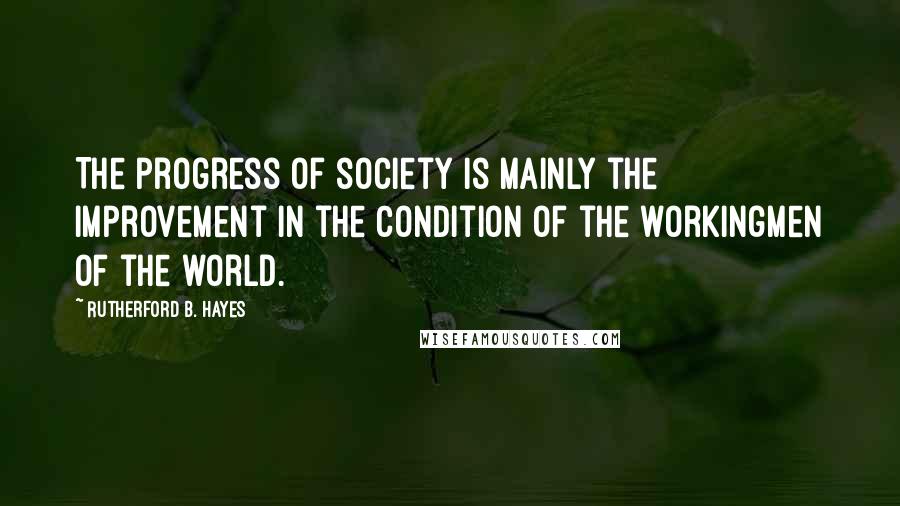 Rutherford B. Hayes quotes: The progress of society is mainly the improvement in the condition of the workingmen of the world.