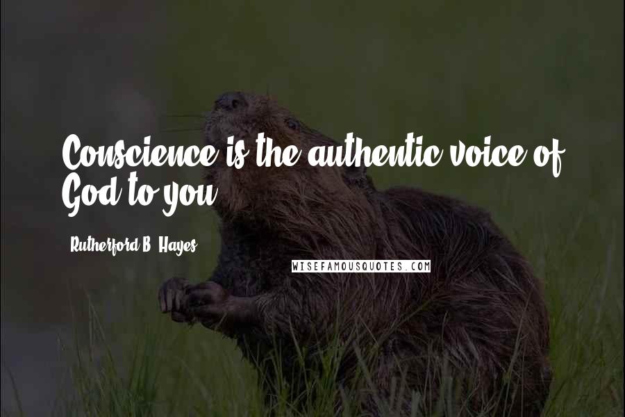 Rutherford B. Hayes quotes: Conscience is the authentic voice of God to you.