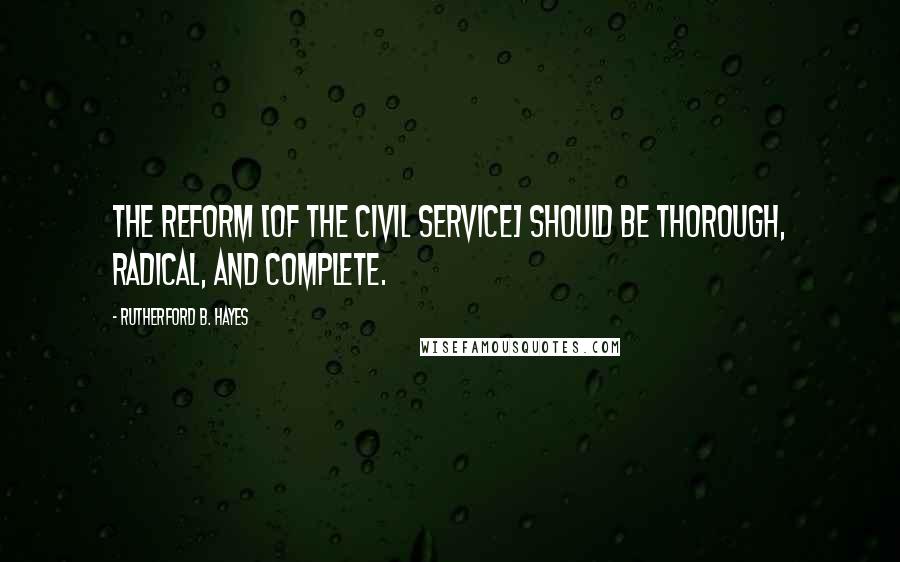 Rutherford B. Hayes quotes: The reform [of the civil service] should be thorough, radical, and complete.