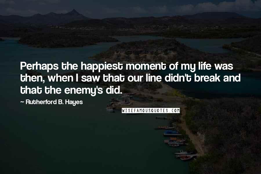 Rutherford B. Hayes quotes: Perhaps the happiest moment of my life was then, when I saw that our line didn't break and that the enemy's did. Rutherford B. Hayes quotes: Perhaps the happiest moment of my life was then, when I saw that our line didn't break and that the enemy's did.