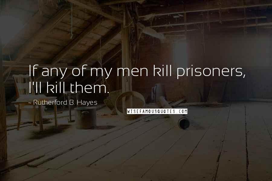 Rutherford B. Hayes quotes: If any of my men kill prisoners, I'll kill them.