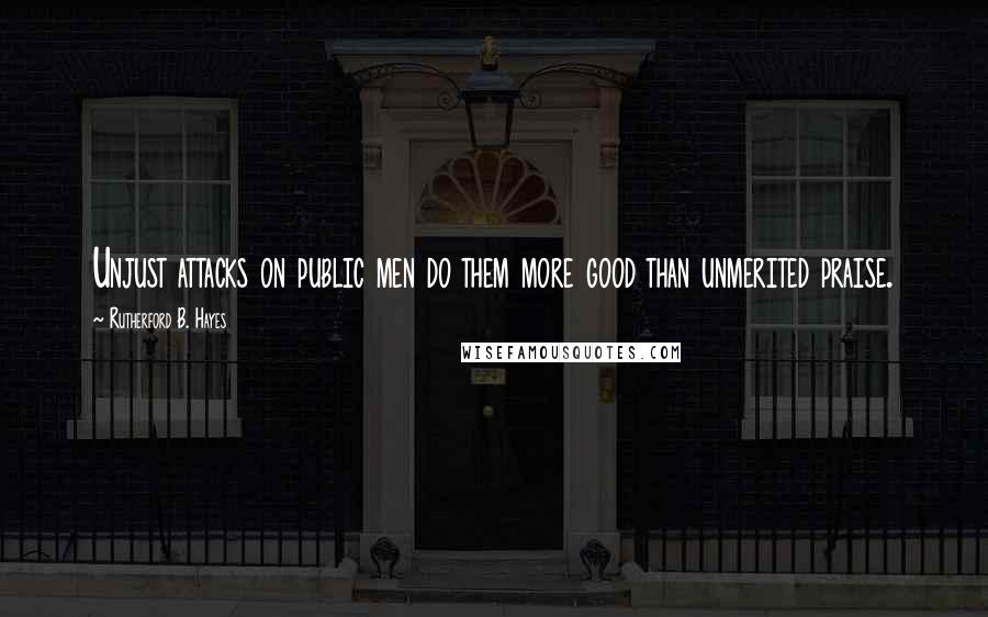 Rutherford B. Hayes quotes: Unjust attacks on public men do them more good than unmerited praise.