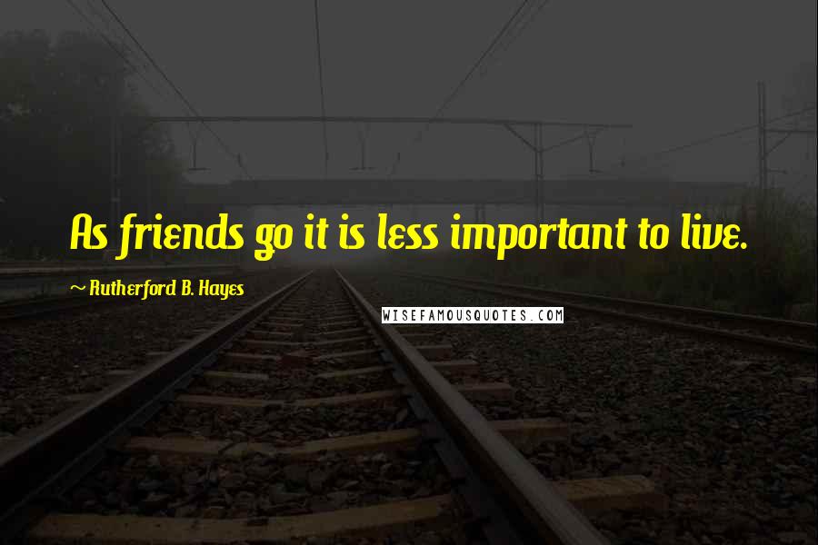 Rutherford B. Hayes quotes: As friends go it is less important to live.