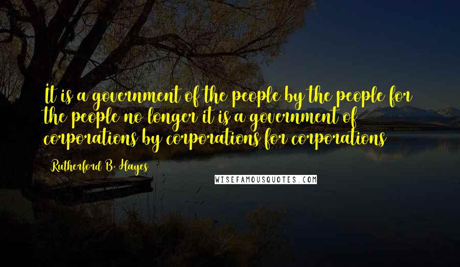 Rutherford B. Hayes quotes: It is a government of the people by the people for the people no longer it is a government of corporations by corporations for corporations