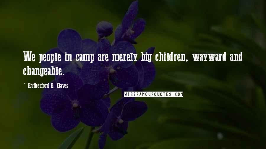 Rutherford B. Hayes quotes: We people in camp are merely big children, wayward and changeable.