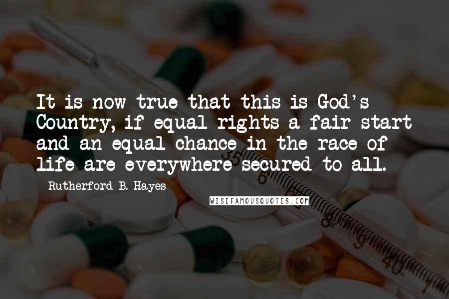 Rutherford B. Hayes quotes: It is now true that this is God's Country, if equal rights-a fair start and an equal chance in the race of life are everywhere secured to all.