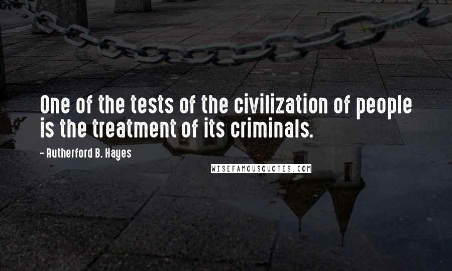 Rutherford B. Hayes quotes: One of the tests of the civilization of people is the treatment of its criminals.