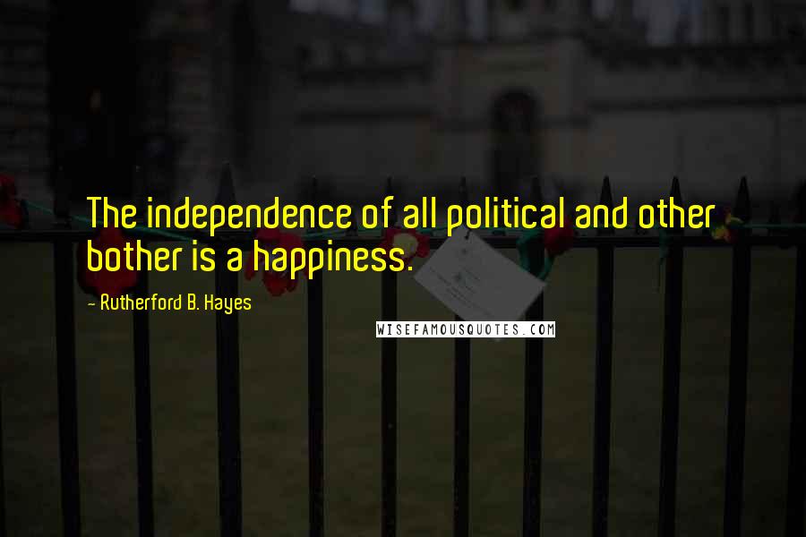 Rutherford B. Hayes quotes: The independence of all political and other bother is a happiness.