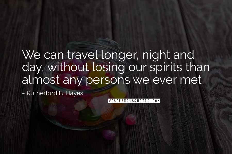 Rutherford B. Hayes quotes: We can travel longer, night and day, without losing our spirits than almost any persons we ever met. Rutherford B. Hayes quotes: We can travel longer, night and day, without losing our spirits than almost any persons we ever met.
