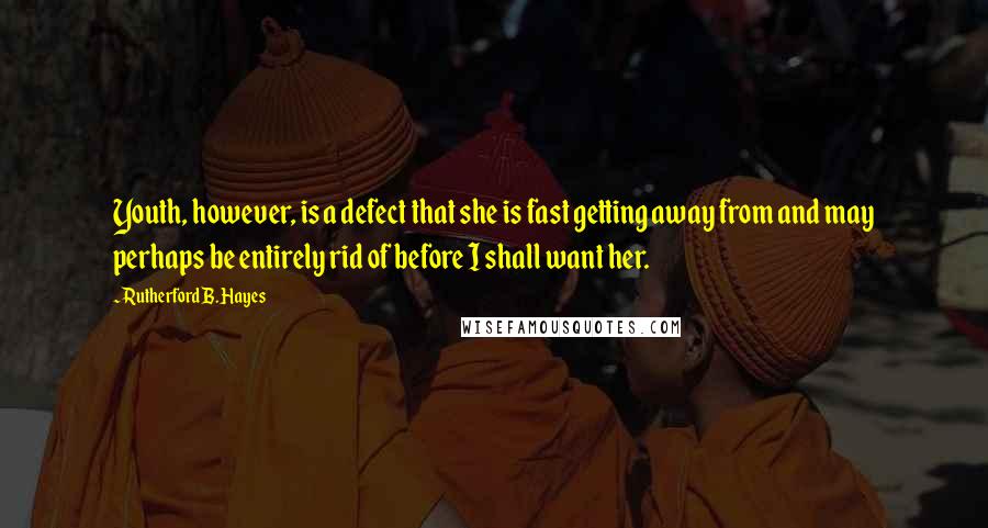 Rutherford B. Hayes quotes: Youth, however, is a defect that she is fast getting away from and may perhaps be entirely rid of before I shall want her.