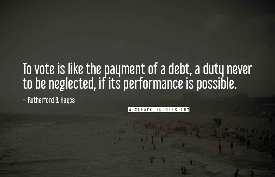Rutherford B. Hayes quotes: To vote is like the payment of a debt, a duty never to be neglected, if its performance is possible. Rutherford B. Hayes quotes: To vote is like the payment of a debt, a duty never to be neglected, if its performance is possible.