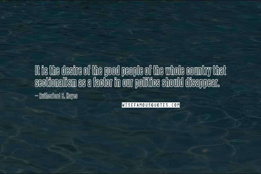 Rutherford B. Hayes quotes: It is the desire of the good people of the whole country that sectionalism as a factor in our politics should disappear. Rutherford B. Hayes quotes: It is the desire of the good people of the whole country that sectionalism as a factor in our politics should disappear.