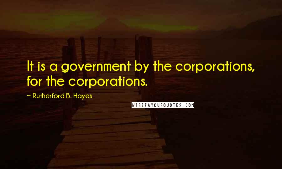 Rutherford B. Hayes quotes: It is a government by the corporations, for the corporations.