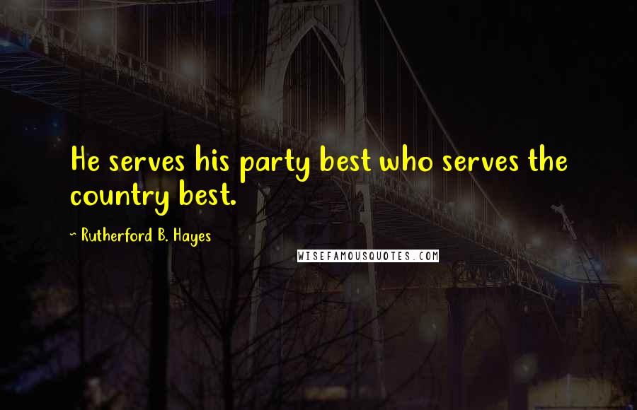 Rutherford B. Hayes quotes: He serves his party best who serves the country best.