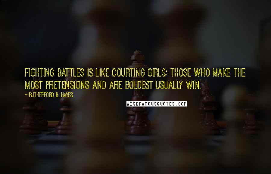 Rutherford B. Hayes quotes: Fighting battles is like courting girls: those who make the most pretensions and are boldest usually win.