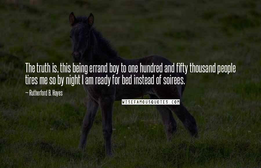 Rutherford B. Hayes quotes: The truth is, this being errand boy to one hundred and fifty thousand people tires me so by night I am ready for bed instead of soirees.