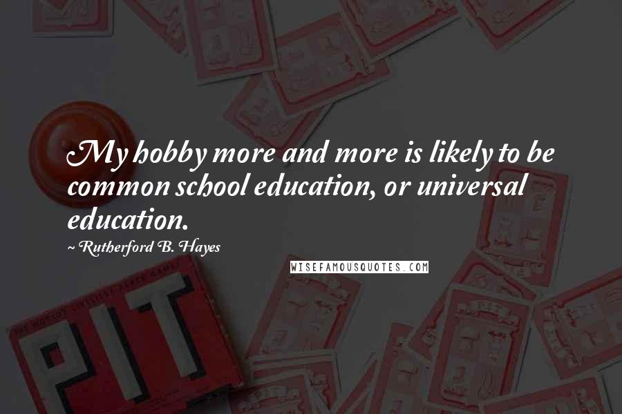 Rutherford B. Hayes quotes: My hobby more and more is likely to be common school education, or universal education.