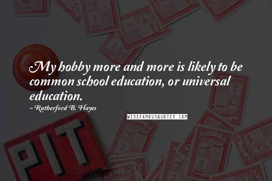Rutherford B. Hayes quotes: My hobby more and more is likely to be common school education, or universal education.