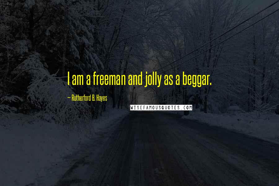 Rutherford B. Hayes quotes: I am a freeman and jolly as a beggar.