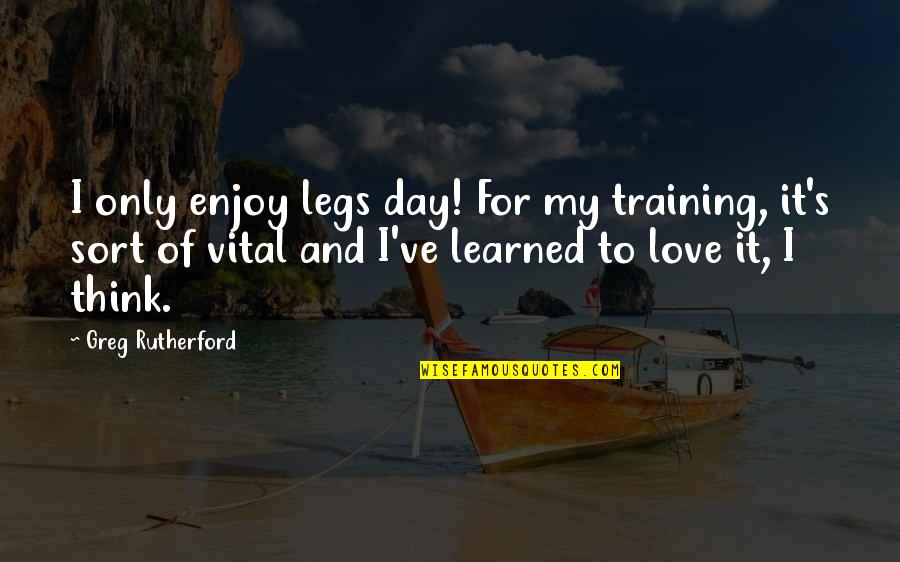 Rutherford's Quotes By Greg Rutherford: I only enjoy legs day! For my training, Rutherford's Quotes By Greg Rutherford: I only enjoy legs day! For my training,