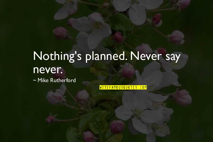 Rutherford's Quotes By Mike Rutherford: Nothing's planned. Never say never. Rutherford's Quotes By Mike Rutherford: Nothing's planned. Never say never.