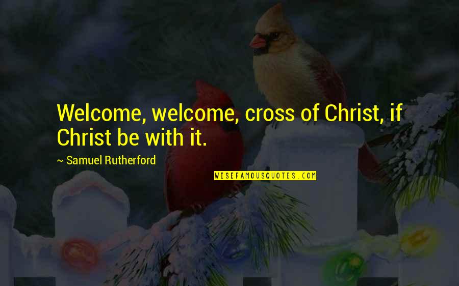 Rutherford's Quotes By Samuel Rutherford: Welcome, welcome, cross of Christ, if Christ be Rutherford's Quotes By Samuel Rutherford: Welcome, welcome, cross of Christ, if Christ be