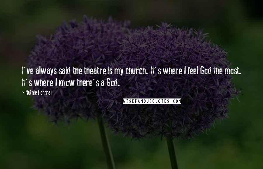 Ruthie Henshall quotes: I've always said the theatre is my church. It's where I feel God the most. It's where I know there's a God.