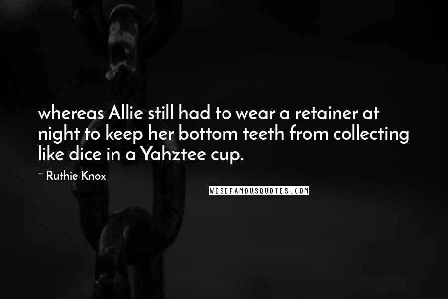 Ruthie Knox quotes: whereas Allie still had to wear a retainer at night to keep her bottom teeth from collecting like dice in a Yahztee cup.