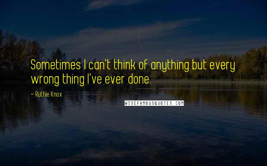 Ruthie Knox quotes: Sometimes I can't think of anything but every wrong thing I've ever done.