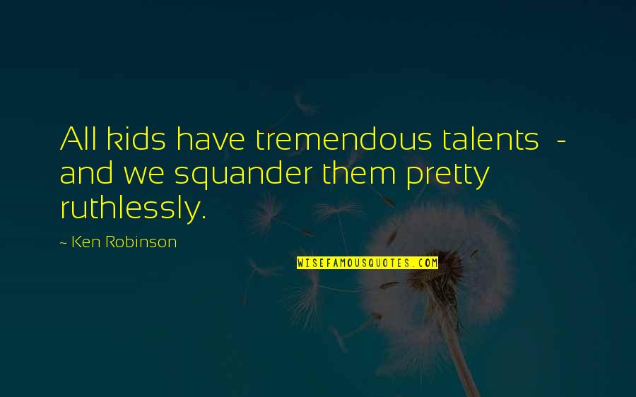 Ruthlessly Quotes By Ken Robinson: All kids have tremendous talents - and we