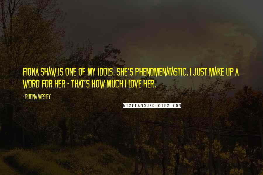 Rutina Wesley quotes: Fiona Shaw is one of my idols. She's phenomenatastic. I just make up a word for her - that's how much I love her.