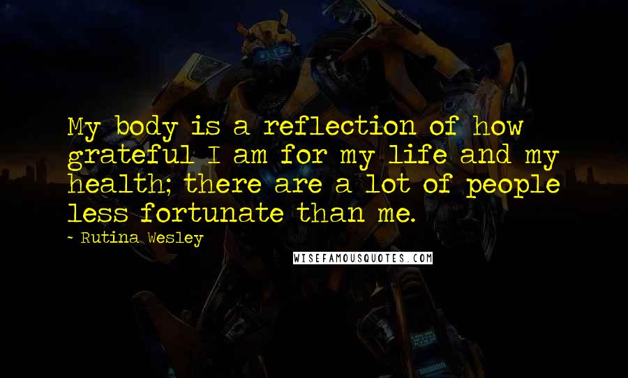 Rutina Wesley quotes: My body is a reflection of how grateful I am for my life and my health; there are a lot of people less fortunate than me. Rutina Wesley quotes: My body is a reflection of how grateful I am for my life and my health; there are a lot of people less fortunate than me.