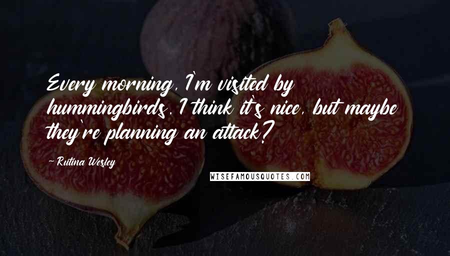 Rutina Wesley quotes: Every morning, I'm visited by hummingbirds. I think it's nice, but maybe they're planning an attack? Rutina Wesley quotes: Every morning, I'm visited by hummingbirds. I think it's nice, but maybe they're planning an attack?