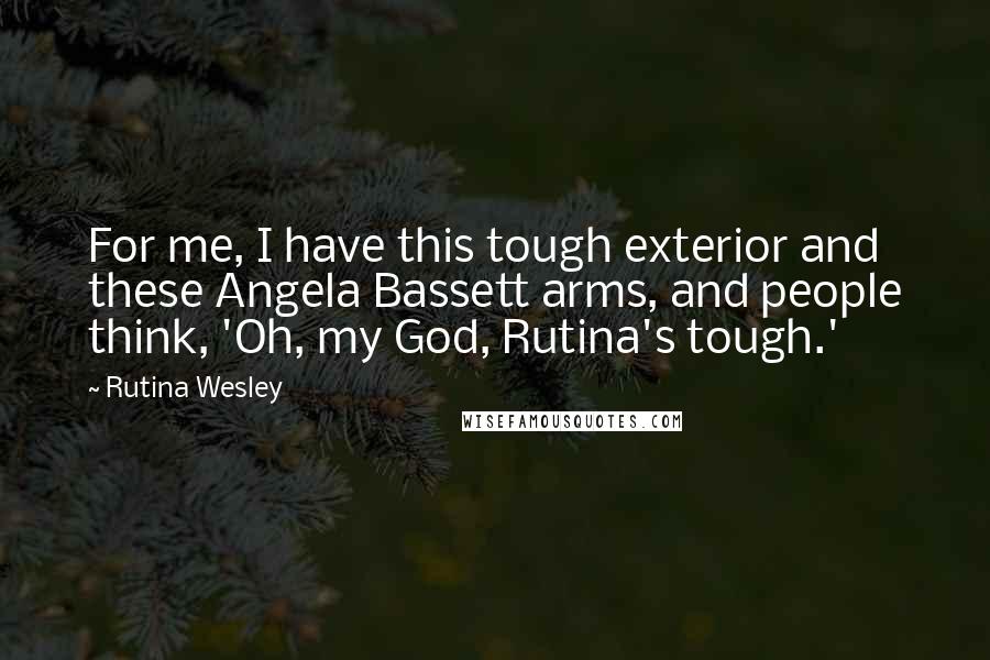 Rutina Wesley quotes: For me, I have this tough exterior and these Angela Bassett arms, and people think, 'Oh, my God, Rutina's tough.' Rutina Wesley quotes: For me, I have this tough exterior and these Angela Bassett arms, and people think, 'Oh, my God, Rutina's tough.'