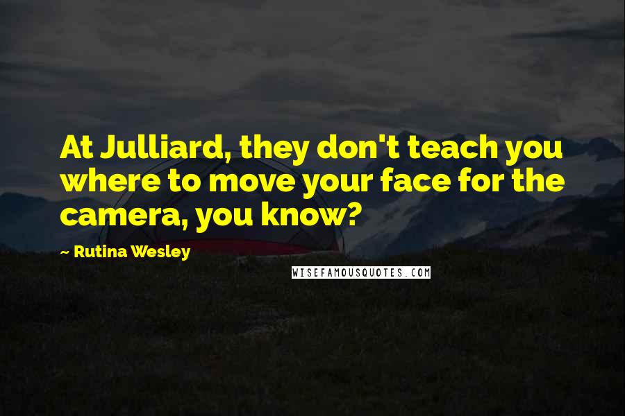 Rutina Wesley quotes: At Julliard, they don't teach you where to move your face for the camera, you know?