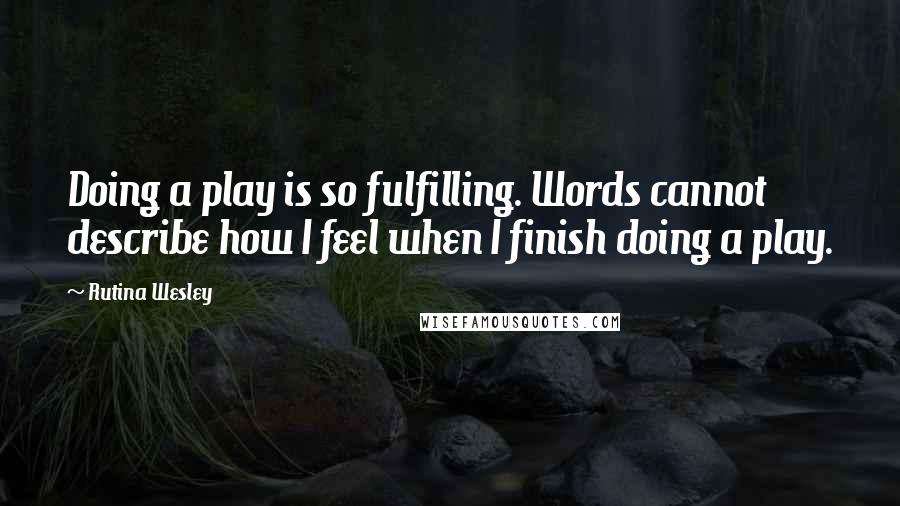 Rutina Wesley quotes: Doing a play is so fulfilling. Words cannot describe how I feel when I finish doing a play.