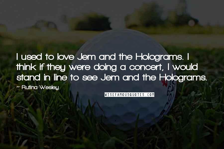 Rutina Wesley quotes: I used to love Jem and the Holograms. I think if they were doing a concert, I would stand in line to see Jem and the Holograms. Rutina Wesley quotes: I used to love Jem and the Holograms. I think if they were doing a concert, I would stand in line to see Jem and the Holograms.