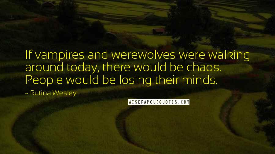 Rutina Wesley quotes: If vampires and werewolves were walking around today, there would be chaos. People would be losing their minds. Rutina Wesley quotes: If vampires and werewolves were walking around today, there would be chaos. People would be losing their minds.