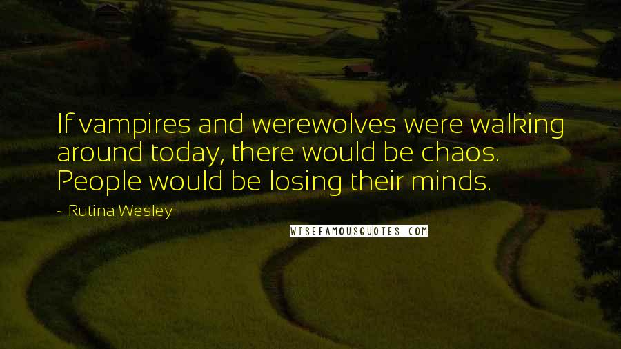 Rutina Wesley quotes: If vampires and werewolves were walking around today, there would be chaos. People would be losing their minds.