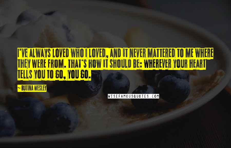 Rutina Wesley quotes: I've always loved who I loved, and it never mattered to me where they were from. That's how it should be: wherever your heart tells you to go, you go. Rutina Wesley quotes: I've always loved who I loved, and it never mattered to me where they were from. That's how it should be: wherever your heart tells you to go, you go.