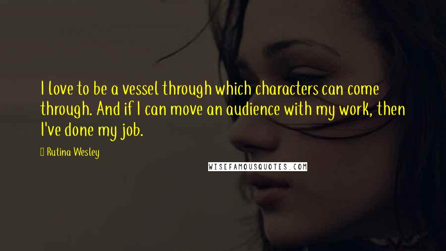 Rutina Wesley quotes: I love to be a vessel through which characters can come through. And if I can move an audience with my work, then I've done my job. Rutina Wesley quotes: I love to be a vessel through which characters can come through. And if I can move an audience with my work, then I've done my job.