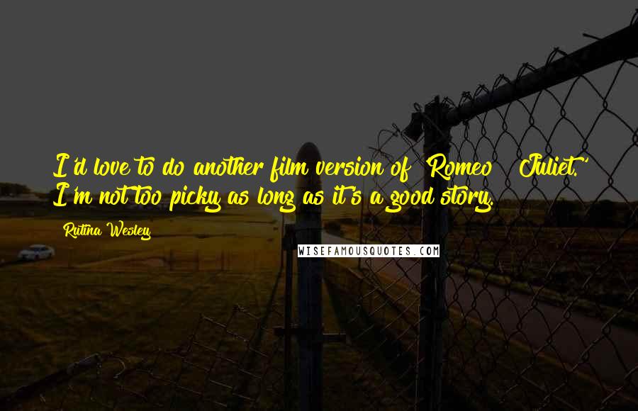 Rutina Wesley quotes: I'd love to do another film version of 'Romeo & Juliet.' I'm not too picky as long as it's a good story.