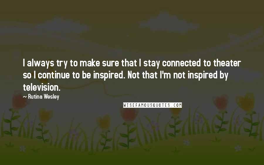 Rutina Wesley quotes: I always try to make sure that I stay connected to theater so I continue to be inspired. Not that I'm not inspired by television. Rutina Wesley quotes: I always try to make sure that I stay connected to theater so I continue to be inspired. Not that I'm not inspired by television.