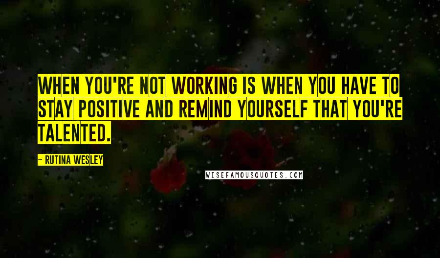 Rutina Wesley quotes: When you're not working is when you have to stay positive and remind yourself that you're talented.