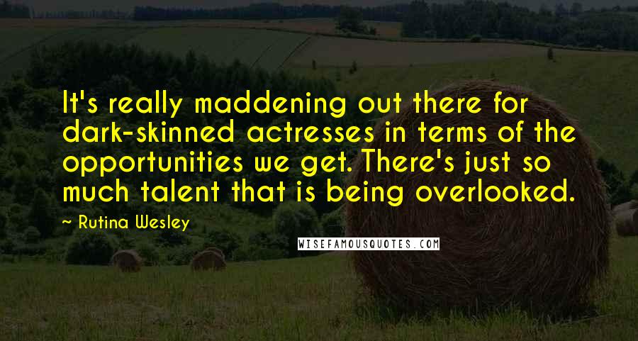 Rutina Wesley quotes: It's really maddening out there for dark-skinned actresses in terms of the opportunities we get. There's just so much talent that is being overlooked.